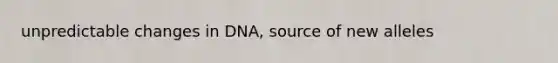 unpredictable changes in DNA, source of new alleles