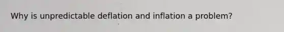 Why is unpredictable deflation and inflation a problem?