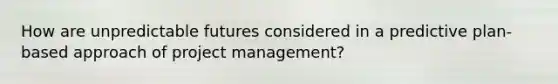 How are unpredictable futures considered in a predictive plan-based approach of project management?