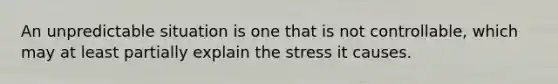 An unpredictable situation is one that is not controllable, which may at least partially explain the stress it causes.