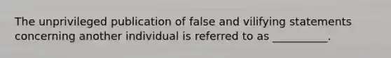 The unprivileged publication of false and vilifying statements concerning another individual is referred to as __________.