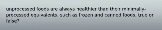 unprocessed foods are always healthier than their minimally-processed equivalents, such as frozen and canned foods. true or false?