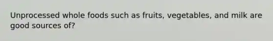 Unprocessed whole foods such as fruits, vegetables, and milk are good sources of?