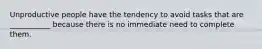 Unproductive people have the tendency to avoid tasks that are ___________ because there is no immediate need to complete them.