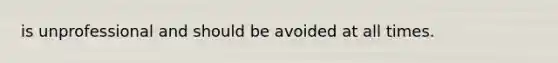 is unprofessional and should be avoided at all times.