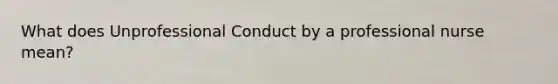 What does Unprofessional Conduct by a professional nurse mean?