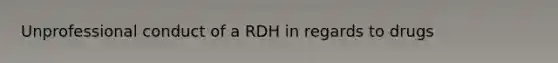 Unprofessional conduct of a RDH in regards to drugs