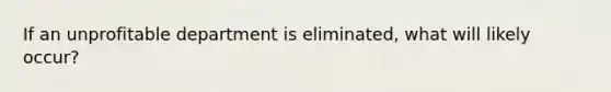 If an unprofitable department is eliminated, what will likely occur?