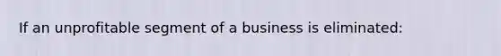 If an unprofitable segment of a business is eliminated: