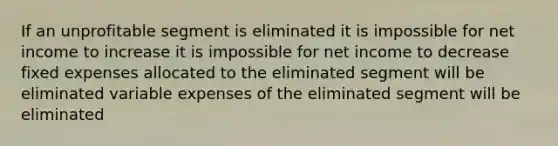 If an unprofitable segment is eliminated it is impossible for net income to increase it is impossible for net income to decrease fixed expenses allocated to the eliminated segment will be eliminated variable expenses of the eliminated segment will be eliminated