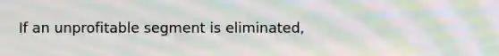 If an unprofitable segment is eliminated,