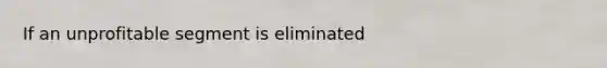 If an unprofitable segment is eliminated