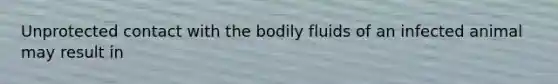 Unprotected contact with the bodily fluids of an infected animal may result in