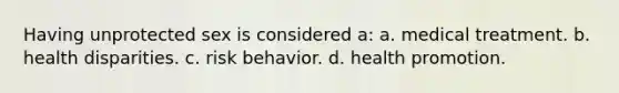 Having unprotected sex is considered a: a. medical treatment. b. health disparities. c. risk behavior. d. health promotion.