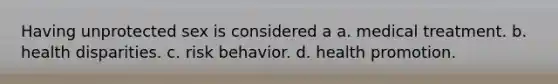 Having unprotected sex is considered a a. medical treatment. b. health disparities. c. risk behavior. d. health promotion.