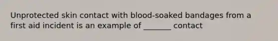 Unprotected skin contact with blood-soaked bandages from a first aid incident is an example of _______ contact