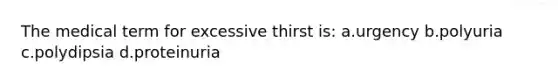 The medical term for excessive thirst is: a.urgency b.polyuria c.polydipsia d.proteinuria