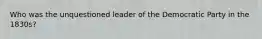 Who was the unquestioned leader of the Democratic Party in the 1830s?