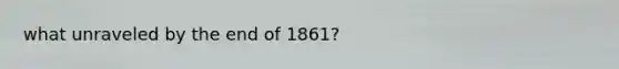 what unraveled by the end of 1861?