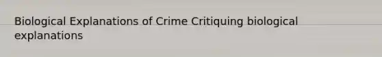 Biological Explanations of Crime Critiquing biological explanations