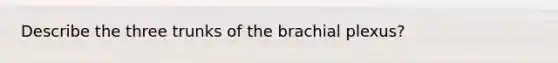 Describe the three trunks of the brachial plexus?