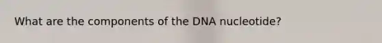 What are the components of the DNA nucleotide?