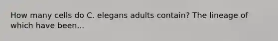 How many cells do C. elegans adults contain? The lineage of which have been...