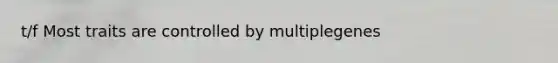 t/f Most traits are controlled by multiplegenes