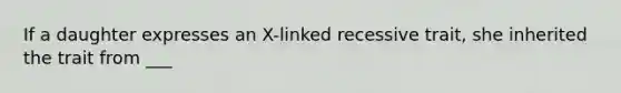 If a daughter expresses an X-linked recessive trait, she inherited the trait from ___