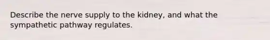 Describe the nerve supply to the kidney, and what the sympathetic pathway regulates.