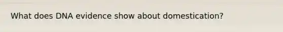 What does DNA evidence show about domestication?
