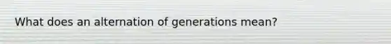 What does an alternation of generations mean?