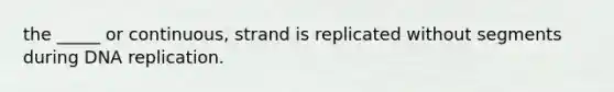 the _____ or continuous, strand is replicated without segments during <a href='https://www.questionai.com/knowledge/kofV2VQU2J-dna-replication' class='anchor-knowledge'>dna replication</a>.