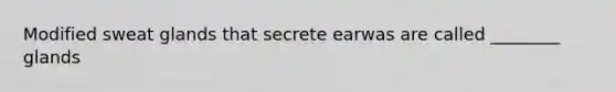 Modified sweat glands that secrete earwas are called ________ glands