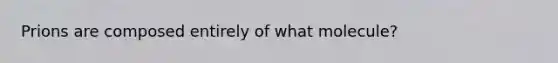Prions are composed entirely of what molecule?