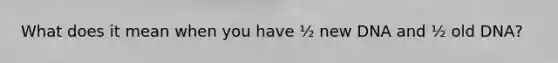What does it mean when you have ½ new DNA and ½ old DNA?