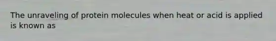 The unraveling of protein molecules when heat or acid is applied is known as