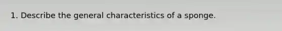 1. Describe the general characteristics of a sponge.