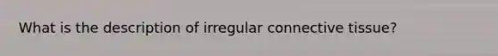 What is the description of irregular <a href='https://www.questionai.com/knowledge/kYDr0DHyc8-connective-tissue' class='anchor-knowledge'>connective tissue</a>?