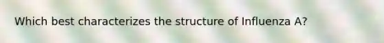 Which best characterizes the structure of Influenza A?