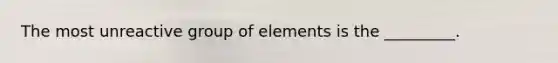 The most unreactive group of elements is the _________.