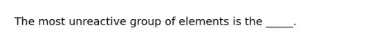 The most unreactive group of elements is the _____.