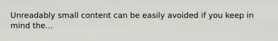 Unreadably small content can be easily avoided if you keep in mind the...