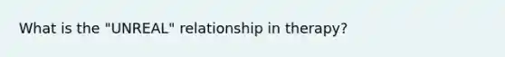What is the "UNREAL" relationship in therapy?