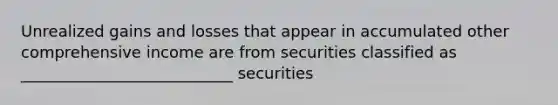 Unrealized gains and losses that appear in accumulated other comprehensive income are from securities classified as ___________________________ securities