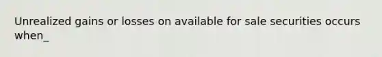 Unrealized gains or losses on available for sale securities occurs when_