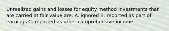 Unrealized gains and losses for equity method investments that are carried at fair value are: A. ignored B. reported as part of earnings C. reported as other comprehensive income