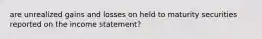 are unrealized gains and losses on held to maturity securities reported on the income statement?