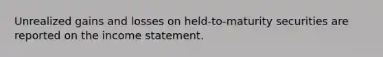 Unrealized gains and losses on held-to-maturity securities are reported on the income statement.