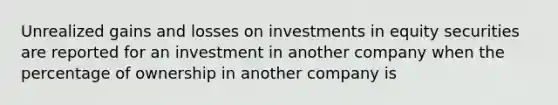 Unrealized gains and losses on investments in equity securities are reported for an investment in another company when the percentage of ownership in another company is